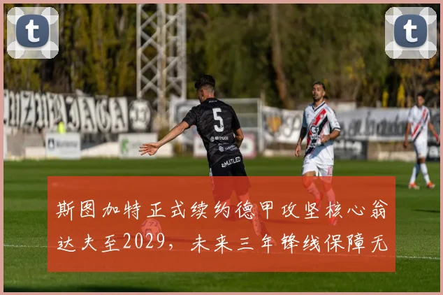 斯图加特正式续约德甲攻坚核心翁达夫至2029,未来三年锋线保障无忧_赛季_欧冠