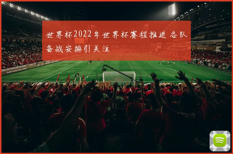 世界杯2022年世界杯赛程推进 各队备战安排引关注