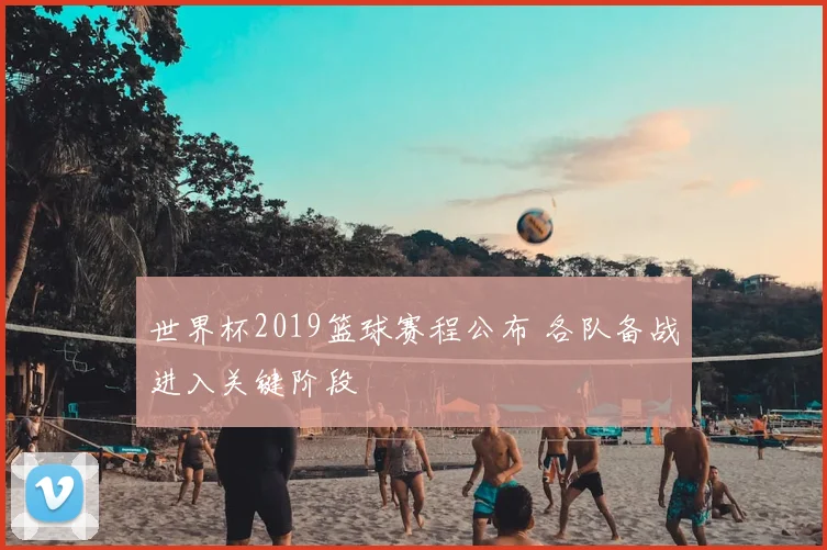 世界杯2019篮球赛程公布 各队备战进入关键阶段
