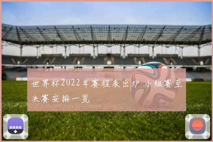 世界杯2022年赛程表出炉 小组赛至决赛安排一览