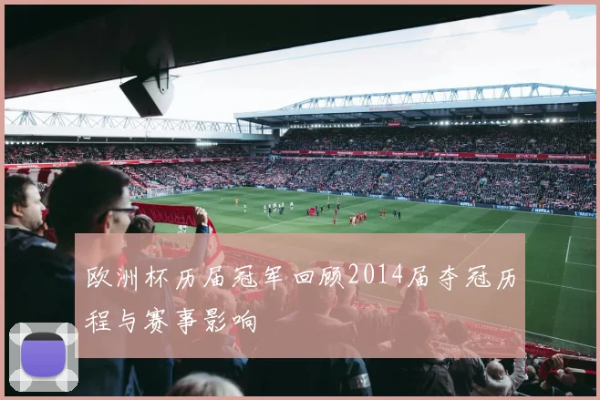 欧洲杯历届冠军回顾2014届夺冠历程与赛事影响