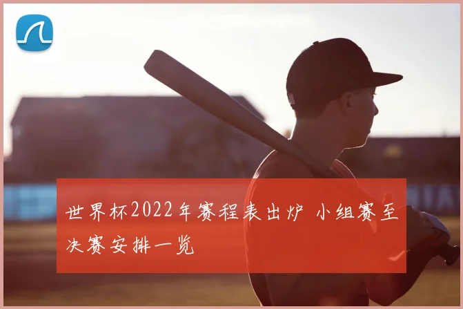 世界杯2022年赛程表出炉 小组赛至决赛安排一览