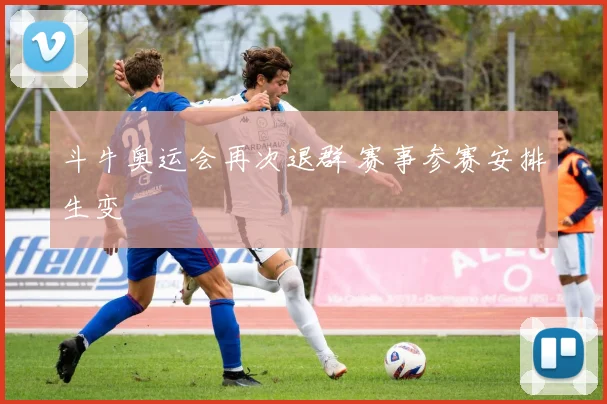 斗牛奥运会再次退群 赛事参赛安排生变
