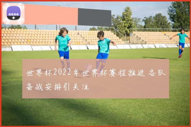 世界杯2022年世界杯赛程推进 各队备战安排引关注